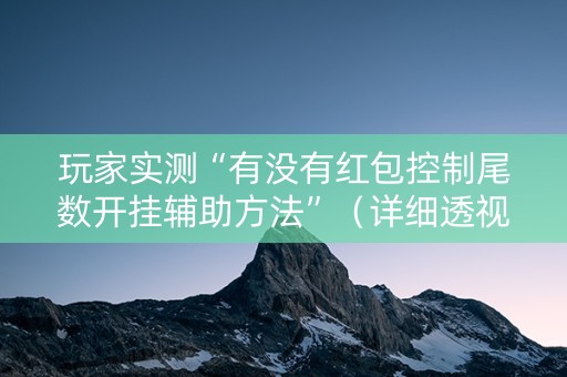 玩家实测“有没有红包控制尾数开挂辅助方法”（详细透视教程）-哔哩哔哩