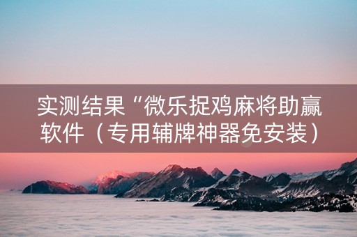 实测结果“微乐捉鸡麻将助赢软件（专用辅牌神器免安装）