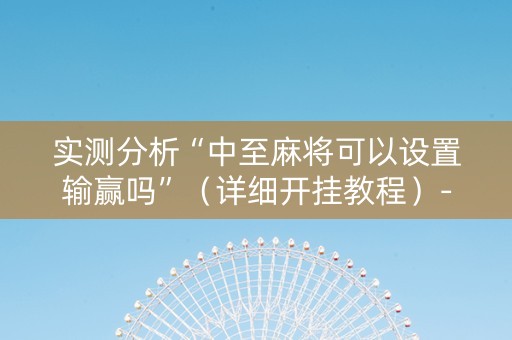 实测分析“中至麻将可以设置输赢吗”（详细开挂教程）-哔哩哔哩