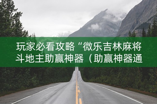 玩家必看攻略“微乐吉林麻将斗地主助赢神器（助赢神器通用版）