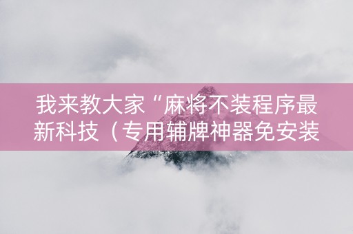 我来教大家“麻将不装程序最新科技（专用辅牌神器免安装）