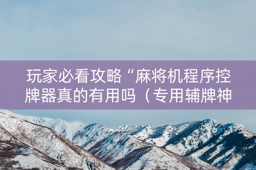 玩家必看攻略“麻将机程序控牌器真的有用吗（专用辅牌神器免安装）