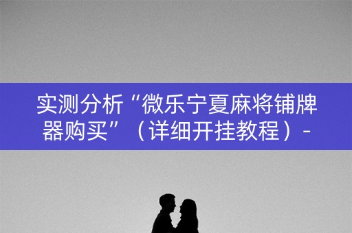 实测分析“微乐宁夏麻将铺牌器购买”（详细开挂教程）-哔哩哔哩