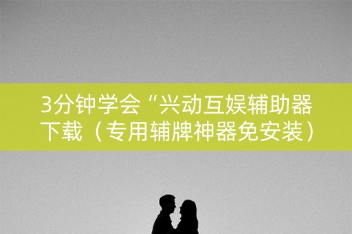 3分钟学会“兴动互娱辅助器下载（专用辅牌神器免安装）