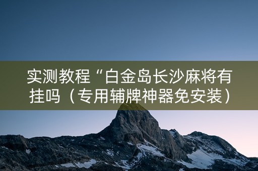 实测教程“白金岛长沙麻将有挂吗（专用辅牌神器免安装）