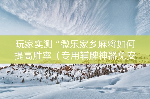 玩家实测“微乐家乡麻将如何提高胜率（专用辅牌神器免安装）