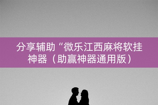 分享辅助“微乐江西麻将软挂神器（助赢神器通用版）