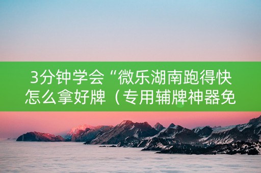 3分钟学会“微乐湖南跑得快怎么拿好牌（专用辅牌神器免安装）