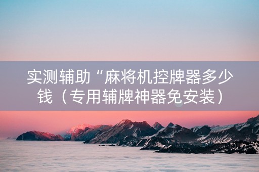 实测辅助“麻将机控牌器多少钱（专用辅牌神器免安装）