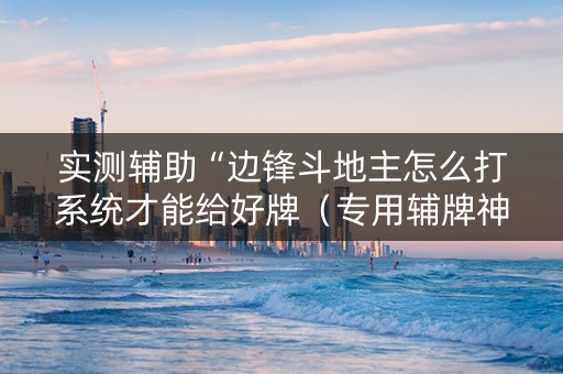实测辅助“边锋斗地主怎么打系统才能给好牌（专用辅牌神器免安装）