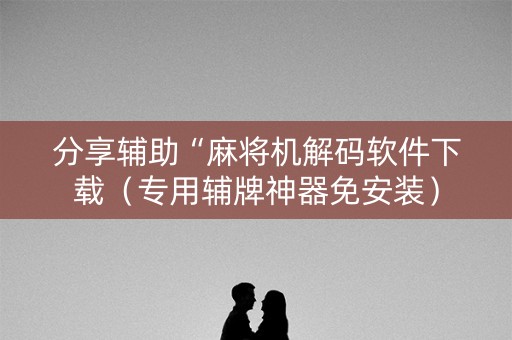 分享辅助“麻将机解码软件下载（专用辅牌神器免安装）