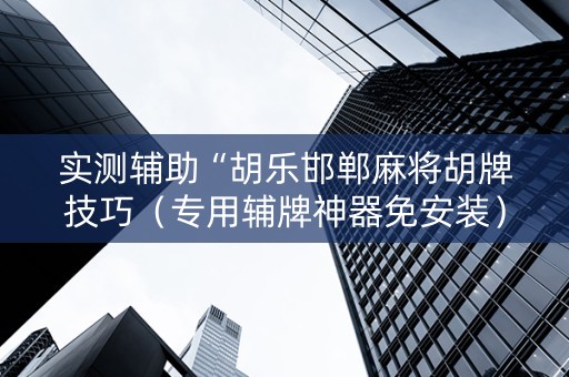 实测辅助“胡乐邯郸麻将胡牌技巧（专用辅牌神器免安装）
