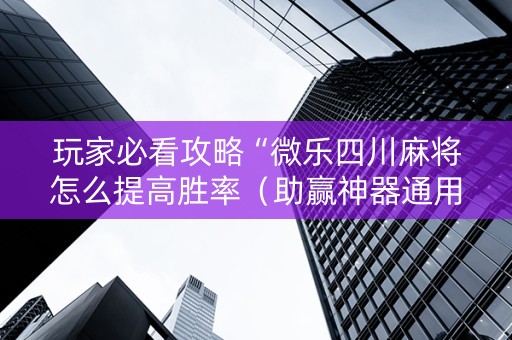 玩家必看攻略“微乐四川麻将怎么提高胜率（助赢神器通用版）