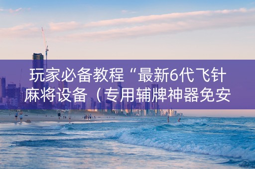 玩家必备教程“最新6代飞针麻将设备（专用辅牌神器免安装）