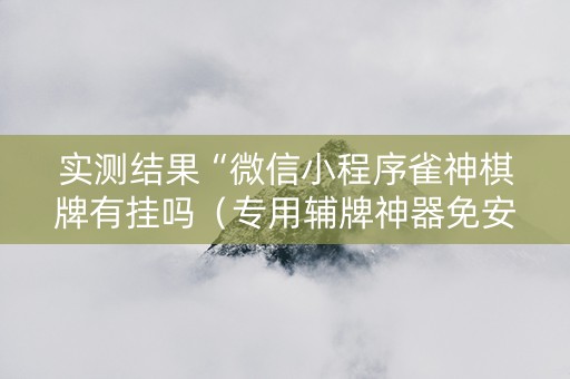实测结果“微信小程序雀神棋牌有挂吗（专用辅牌神器免安装）
