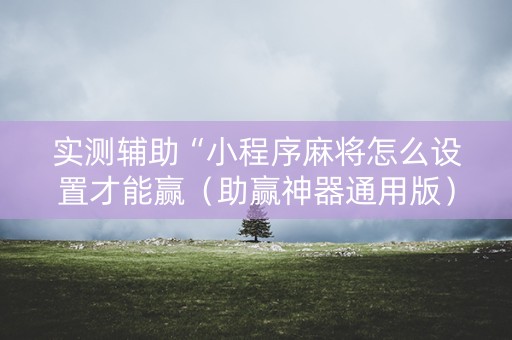 实测辅助“小程序麻将怎么设置才能赢（助赢神器通用版）