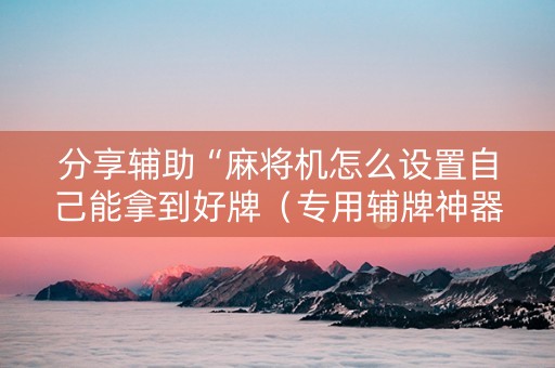 分享辅助“麻将机怎么设置自己能拿到好牌（专用辅牌神器免安装）