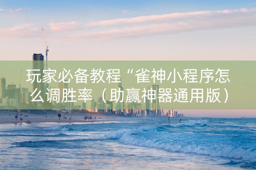 玩家必备教程“雀神小程序怎么调胜率（助赢神器通用版）
