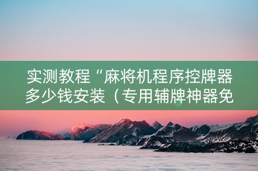 实测教程“麻将机程序控牌器多少钱安装（专用辅牌神器免安装）