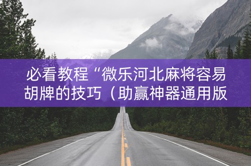 必看教程“微乐河北麻将容易胡牌的技巧（助赢神器通用版）