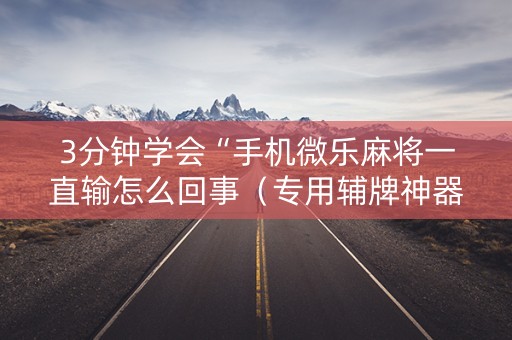 3分钟学会“手机微乐麻将一直输怎么回事（专用辅牌神器免安装）