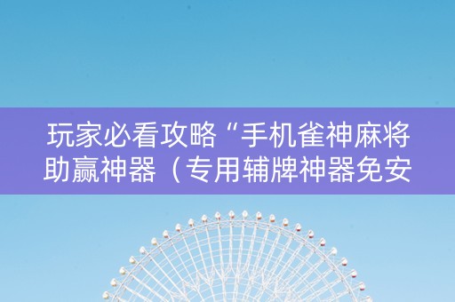 玩家必看攻略“手机雀神麻将助赢神器（专用辅牌神器免安装）