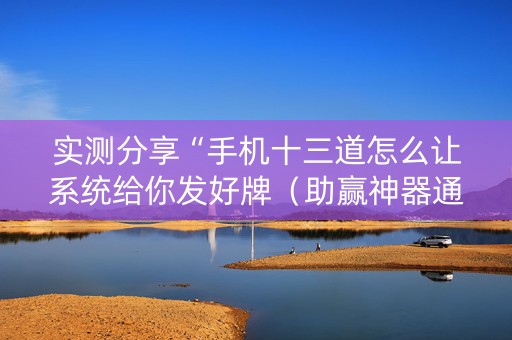 实测分享“手机十三道怎么让系统给你发好牌（助赢神器通用版）