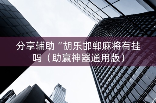分享辅助“胡乐邯郸麻将有挂吗（助赢神器通用版）