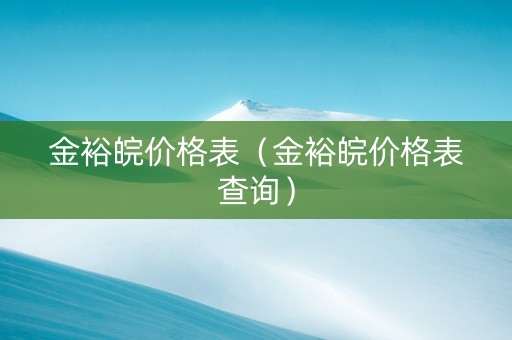 金裕皖价格表（金裕皖价格表查询）