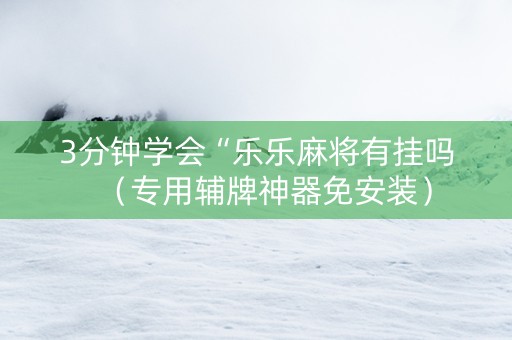 3分钟学会“乐乐麻将有挂吗（专用辅牌神器免安装）