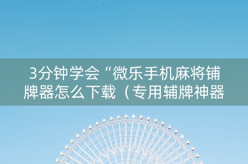 3分钟学会“微乐手机麻将铺牌器怎么下载（专用辅牌神器免安装）