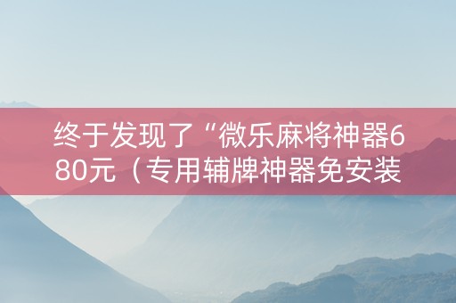 终于发现了“微乐麻将神器680元（专用辅牌神器免安装）