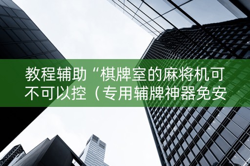 教程辅助“棋牌室的麻将机可不可以控（专用辅牌神器免安装）