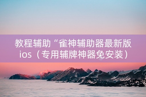 教程辅助“雀神辅助器最新版ios（专用辅牌神器免安装）
