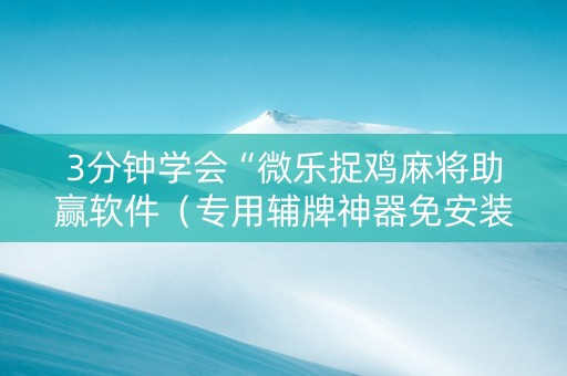 3分钟学会“微乐捉鸡麻将助赢软件（专用辅牌神器免安装）