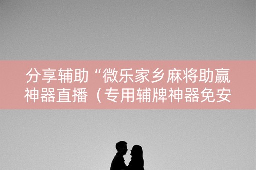 分享辅助“微乐家乡麻将助赢神器直播（专用辅牌神器免安装）
