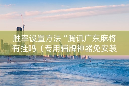 胜率设置方法“腾讯广东麻将有挂吗（专用辅牌神器免安装）