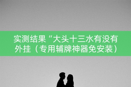 实测结果“大头十三水有没有外挂（专用辅牌神器免安装）