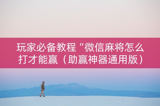 玩家必备教程“微信麻将怎么打才能赢（助赢神器通用版）