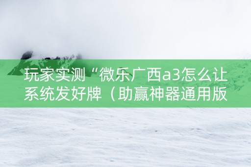 玩家实测“微乐广西a3怎么让系统发好牌（助赢神器通用版）