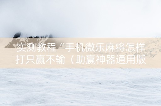 实测教程“手机微乐麻将怎样打只赢不输（助赢神器通用版）