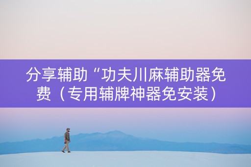 分享辅助“功夫川麻辅助器免费（专用辅牌神器免安装）