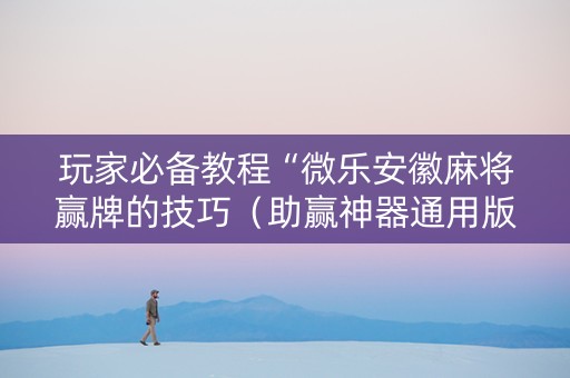 玩家必备教程“微乐安徽麻将赢牌的技巧（助赢神器通用版）