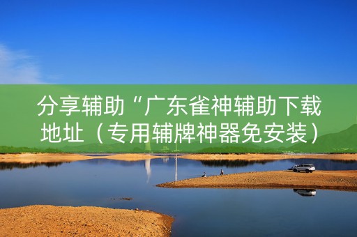 分享辅助“广东雀神辅助下载地址（专用辅牌神器免安装）