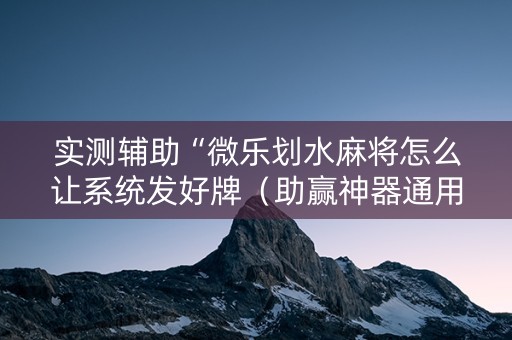 实测辅助“微乐划水麻将怎么让系统发好牌（助赢神器通用版）