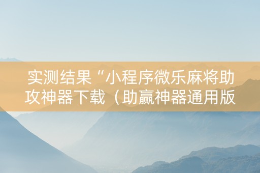 实测结果“小程序微乐麻将助攻神器下载（助赢神器通用版）