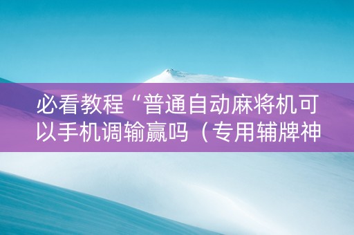 必看教程“普通自动麻将机可以手机调输赢吗（专用辅牌神器免安装）
