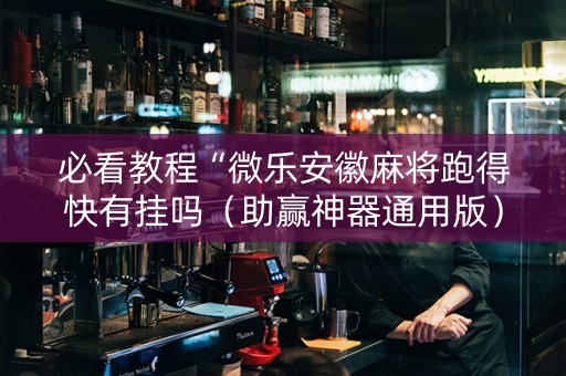 必看教程“微乐安徽麻将跑得快有挂吗（助赢神器通用版）