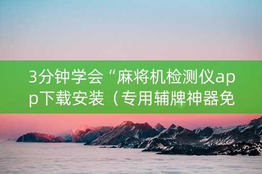 3分钟学会“麻将机检测仪app下载安装（专用辅牌神器免安装）