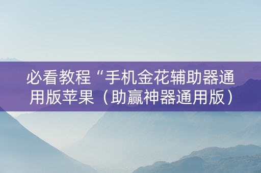 必看教程“手机金花辅助器通用版苹果（助赢神器通用版）
